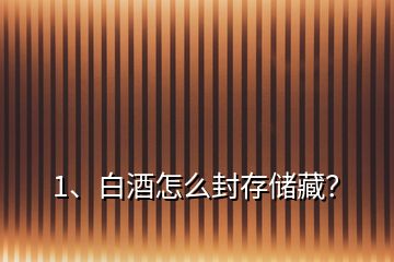 1、白酒怎么封存儲(chǔ)藏？