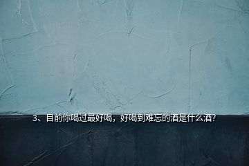 3、目前你喝過(guò)最好喝，好喝到難忘的酒是什么酒？