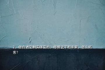 2、做白酒定制實體店的，疫情之下和未來，怎么拓客？