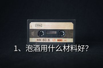 1、泡酒用什么材料好？