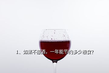 1、如果不釀酒，一年能節(jié)約多少糧食？