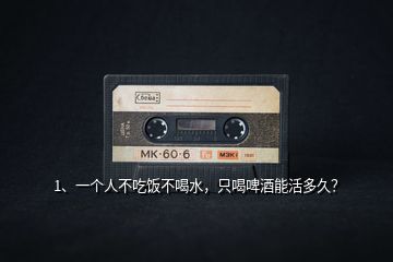 1、一個人不吃飯不喝水，只喝啤酒能活多久？