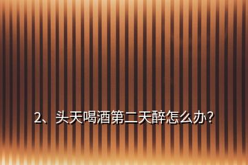 2、頭天喝酒第二天醉怎么辦？