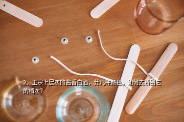 2、正宗上層次的醬香白酒，分幾種顏色，如何去辨別它的檔次？