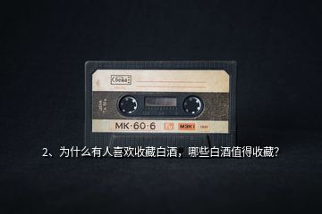 2、為什么有人喜歡收藏白酒，哪些白酒值得收藏？