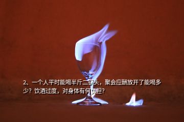 2、一個(gè)人平時(shí)能喝半斤二鍋頭，聚會(huì)應(yīng)酬放開了能喝多少？飲酒過度，對(duì)身體有何負(fù)擔(dān)？