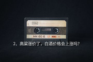 2、高粱漲價(jià)了，白酒價(jià)格會(huì)上漲嗎？