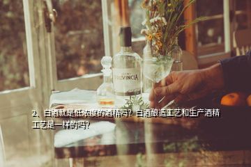 2、白酒就是低濃度的酒精嗎？白酒釀造工藝和生產(chǎn)酒精工藝是一樣的嗎？