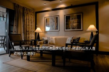 3、山東人認(rèn)可度高的白酒品牌有哪些？地道的山東人喜歡喝什么酒啊？