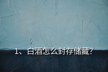 1、白酒怎么封存儲藏？