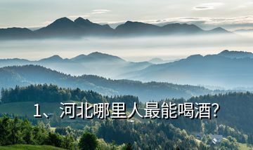 1、河北哪里人最能喝酒？