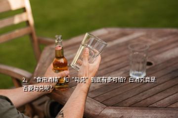 2、“食用酒精”和“勾兌”到底有多可怕？白酒究竟是否要勾兌呢？