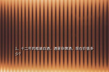 1、十二年的瓶裝白酒，酒是雜牌酒，現(xiàn)在價值多少？