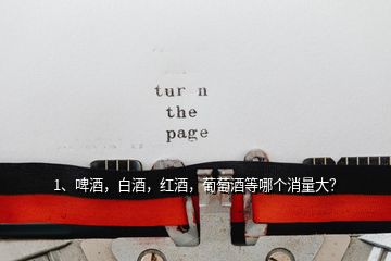 1、啤酒，白酒，紅酒，葡萄酒等哪個(gè)消量大？