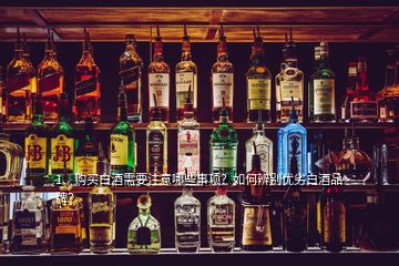 1、購(gòu)買白酒需要注意哪些事項(xiàng)？如何辨別優(yōu)劣白酒品牌？