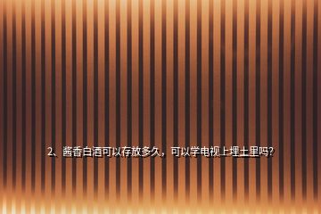 2、醬香白酒可以存放多久，可以學(xué)電視上埋土里嗎？