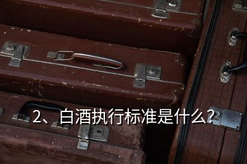 2、白酒執(zhí)行標(biāo)準(zhǔn)是什么？