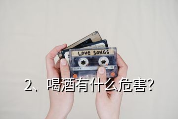 2、喝酒有什么危害？