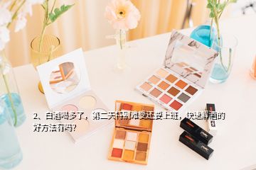 2、白酒喝多了，第二天特別難受還要上班，快速解酒的好方法有嗎？