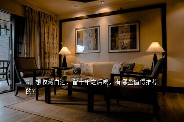 3、想收藏白酒，留十年之后喝，有哪些值得推薦的？