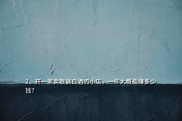 2、開一家賣散裝白酒的小店，一年大概能賺多少錢？