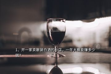 1、開(kāi)一家賣散裝白酒的小店，一年大概能賺多少錢？