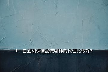 1、白酒和保健品做哪種的代理比較好？