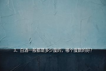 3、白酒一般都是多少度的，哪個度數(shù)的好？