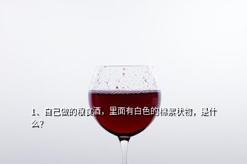 1、自己做的糧食酒，里面有白色的棉絮狀物，是什么？