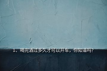 1、喝完酒過(guò)多久才可以開車，你知道嗎？