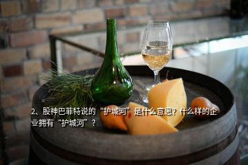 2、股神巴菲特說的“護城河”是什么意思？什么樣的企業(yè)擁有“護城河”？