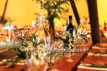 3、馬上中秋節(jié)了，送什么白酒給老丈人比較有面子？