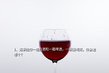 1、如果給你一瓶白酒和一箱啤酒，一頓飯喝完，你會(huì)選哪個(gè)？