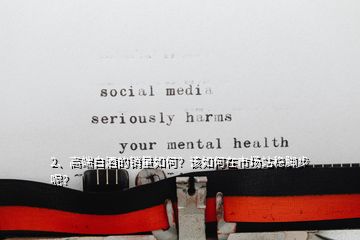 2、高端白酒的銷(xiāo)量如何？該如何在市場(chǎng)站穩(wěn)腳步呢？