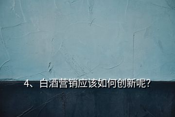 4、白酒營銷應該如何創(chuàng)新呢？