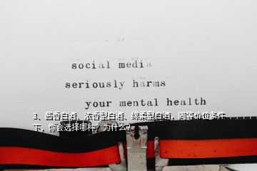 3、醬香白酒、濃香型白酒、綿柔型白酒，同等價(jià)位條件下，你會(huì)選擇哪種？為什么？