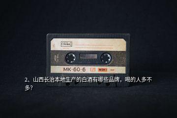 2、山西長治本地生產(chǎn)的白酒有哪些品牌，喝的人多不多？