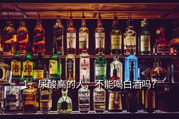 1、尿酸高的人，不能喝白酒嗎？