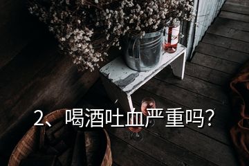2、喝酒吐血嚴(yán)重嗎？