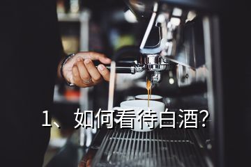 1、如何看待白酒？