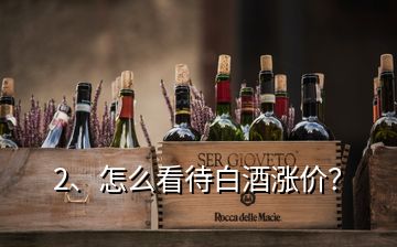 2、怎么看待白酒漲價(jià)？