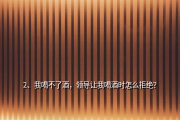 2、我喝不了酒，領(lǐng)導(dǎo)讓我喝酒時怎么拒絕？