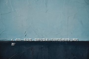 4、作為一名女性，怎樣在飯桌上巧妙的拒絕領(lǐng)導(dǎo)讓喝的酒？