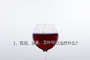 1、花椒、鮮姜、艾葉可以治療什么？