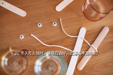 2、冬天吃火鍋時(shí)，是喝白酒好，還是喝啤酒好呢？