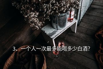 3、一個(gè)人一次最多能喝多少白酒？