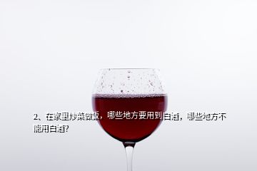 2、在家里炒菜做飯，哪些地方要用到白酒，哪些地方不能用白酒？
