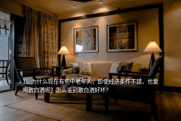 1、為什么現(xiàn)在有些中老年人，即使經(jīng)濟(jì)條件不錯，也愛喝散白酒呢？怎么鑒別散白酒好壞？