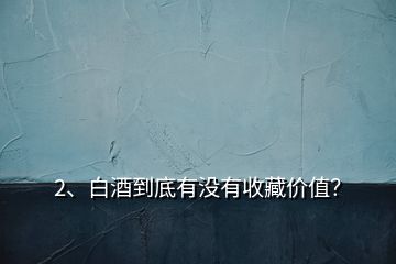 2、白酒到底有沒有收藏價值？