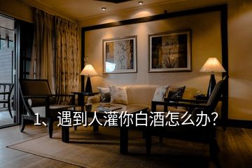 1、遇到人灌你白酒怎么辦？